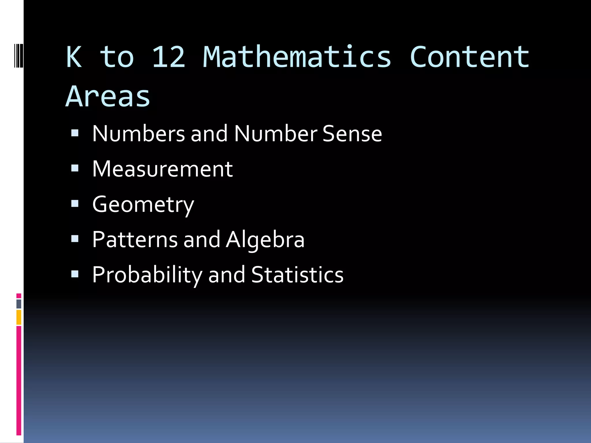 K to 12 Mathematics Content
Areas
 Numbers and Number Sense
 Measurement
 Geometry
 Patterns and Algebra
 Probability and Statistics
 