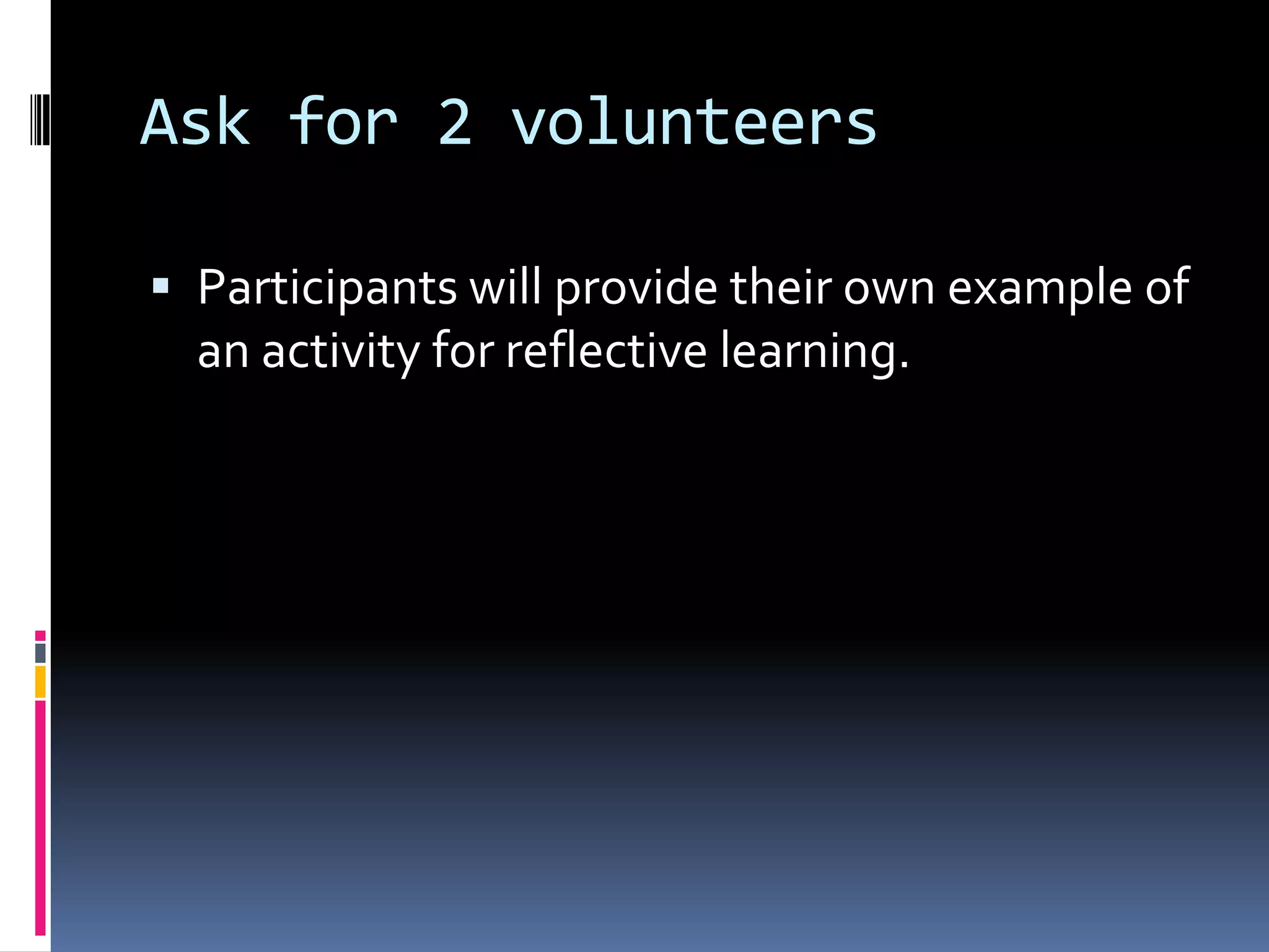 Ask for 2 volunteers
 Participants will provide their own example of
an activity for reflective learning.
 