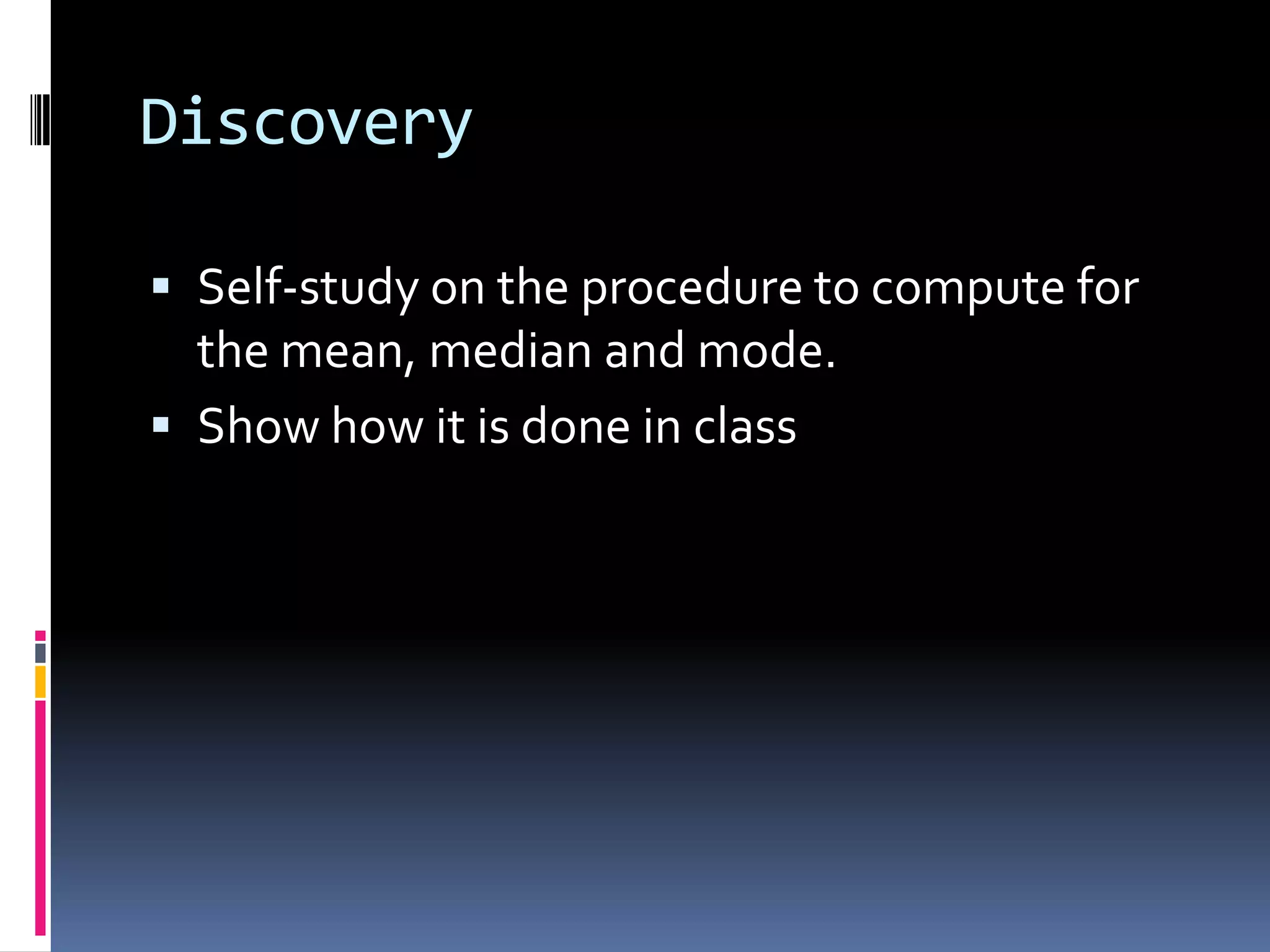 Discovery
 Self-study on the procedure to compute for
the mean, median and mode.
 Show how it is done in class
 