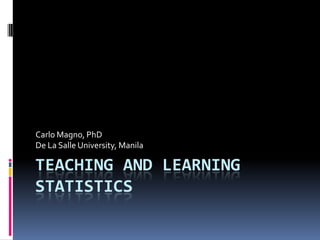TEACHING AND LEARNING
STATISTICS
Carlo Magno, PhD
De La Salle University, Manila
 