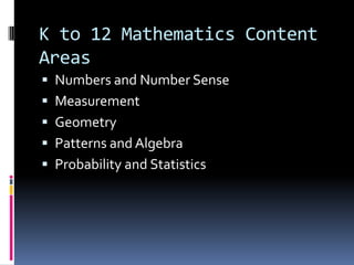K to 12 Mathematics Content
Areas
 Numbers and Number Sense
 Measurement
 Geometry
 Patterns and Algebra
 Probability and Statistics
 