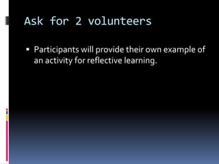 Ask for 2 volunteers
 Participants will provide their own example of
an activity for reflective learning.
 