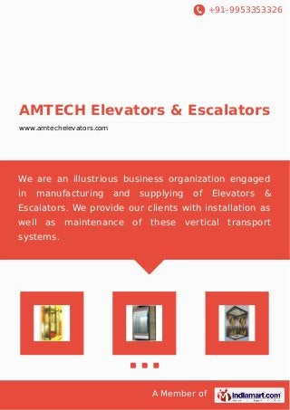 +91-9953353326

AMTECH Elevators & Escalators
www.amtechelevators.com

We are an illustrious business organization engaged
in

manufacturing

and

supplying

of

Elevators

&

Escalators. We provide our clients with installation as
well as maintenance of these vertical transport
systems.

A Member of

 