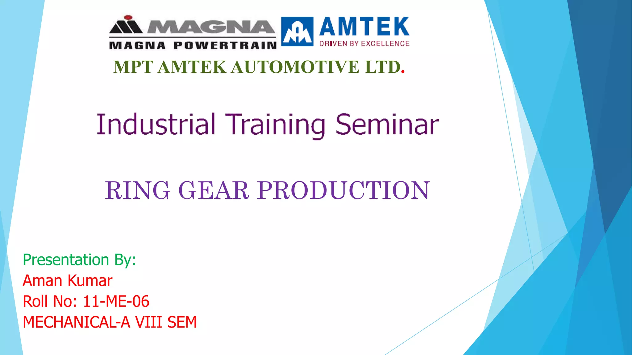 RING GEAR PRODUCTION
MPT AMTEK AUTOMOTIVE LTD.
Presentation By:
Aman Kumar
Roll No: 11-ME-06
MECHANICAL-A VIII SEM
 