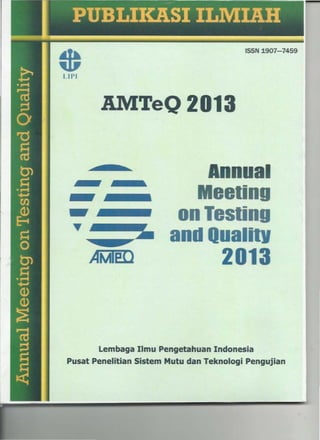 ISSN 1907-7459
1.1 PI
AMTeQ2013
.-.
----..
"
AMlp()
Annual
on TeSling
and QualilV
2013
Lembaga Ilmu Pengetahuan Indonesia
Pusat Penelitian Sistem Mutu dan Teknologi Pengujian
 