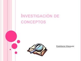 INVESTIGACIÓN DE
CONCEPTOS
Estefanía Vásquez
 