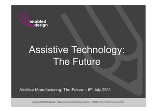 Assistive Technology:
          The Future

Additive Manufacturing: The Future – 6th July 2011

       www.enabledbydesign.org     blog: h"p://enabledbydesign.org/blog      twitter: h"p://twi"er.com/enabledby 
 