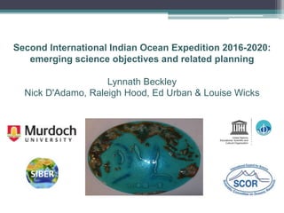 Second International Indian Ocean Expedition 2016-2020:
emerging science objectives and related planning
Lynnath Beckley
Nick D'Adamo, Raleigh Hood, Ed Urban & Louise Wicks
 