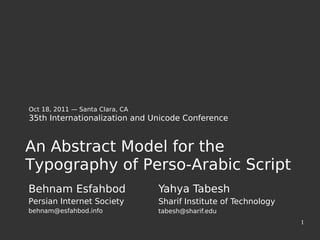 Oct 18, 2011 — Santa Clara, CA
35th Internationalization and Unicode Conference


An Abstract Model for the
Typography of Perso-Arabic Script
Behnam Esfahbod                  Yahya Tabesh
Persian Internet Society         Sharif Institute of Technology
behnam@esfahbod.info             tabesh@sharif.edu
                                                                  1
 