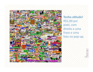 Tenha aDtude! 
R$1,00 por 
pixel, com 
direito a uma 
frase e uma 
foto no pop‐up.  
 
