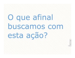 O que afinal
buscamos com
esta ação?
 