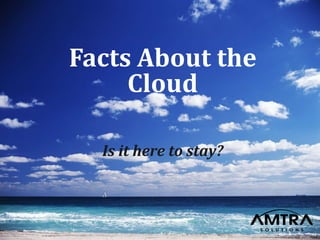 Presentation title here © 2013 AMTRA Solutions 1
Facts About the
Cloud
Is it here to stay?
 