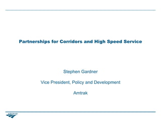 Partnerships for Corridors and High Speed Service




                  Stephen Gardner

        Vice President, Policy and Development

                       Amtrak
 