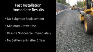 Fast Installation
Immediate Results
•No Subgrade Replacement
•Minimum Downtime
•Results Noticeable Immediately
•No Settlements after 1 Year
 