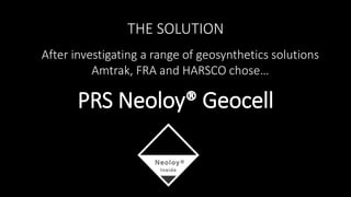 PRS Neoloy® Geocell
After investigating a range of geosynthetics solutions
Amtrak, FRA and HARSCO chose…
THE SOLUTION
 