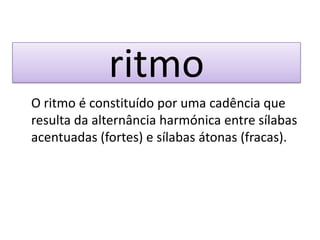 ritmo
O ritmo é constituído por uma cadência que
resulta da alternância harmónica entre sílabas
acentuadas (fortes) e sílabas átonas (fracas).
 