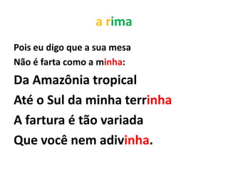 a rima
Pois eu digo que a sua mesa
Não é farta como a minha:
Da Amazônia tropical
Até o Sul da minha terrinha
A fartura é tão variada
Que você nem adivinha.
 