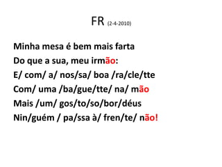 FR (2-4-2010)
Minha mesa é bem mais farta
Do que a sua, meu irmão:
E/ com/ a/ nos/sa/ boa /ra/cle/tte
Com/ uma /ba/gue/tte/ na/ mão
Mais /um/ gos/to/so/bor/déus
Nin/guém / pa/ssa à/ fren/te/ não!
 