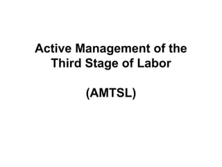Active Management of the
  Third Stage of Labor

        (AMTSL)
 