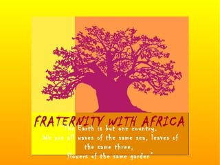 “The Earth is but one country.
We are all waves of the same sea, leaves of
the same three,
flowers of the same garden”
FRATERNITY WITH AFRICA
 