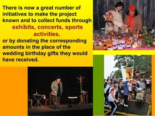 There is now a great number of
initiatives to make the project
known and to collect funds through
exhibits, concerts, sports
activities,
or by donating the corresponding
amounts in the place of the
wedding birthday gifts they would
have received.
 