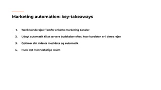 Marketing automation: key-takeaways
1. Tænk kunderejse fremfor enkelte marketing kanaler
2. Udnyt automatik til at servere budskaber efter, hvor kursisten er i deres rejse
3. Optimer din indsats med data og automatik
4. Husk det menneskelige touch
 