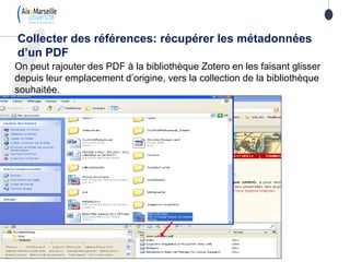 On peut rajouter des PDF à la bibliothèque Zotero en les faisant glisser
depuis leur emplacement d’origine, vers la collection de la bibliothèque
souhaitée.
Collecter des références: récupérer les métadonnées
d’un PDF
 