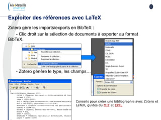 Zotero gère les imports/exports en BibTeX :
- Clic droit sur la sélection de documents à exporter au format
BibTeX.
- Zotero génère le type, les champs…
Exploiter des références avec LaTeX
Conseils pour créer une bibliographie avec Zotero et
LaTeX, guides du MIT et EPFL
 