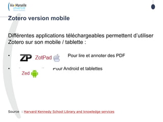 Différentes applications téléchargeables permettent d’utiliser
Zotero sur son mobile / tablette :
• Pour lire et annoter des PDF
• Pour Android et tablettes
Source : Harvard Kennedy School Library and knowledge services
Zotero version mobile
 