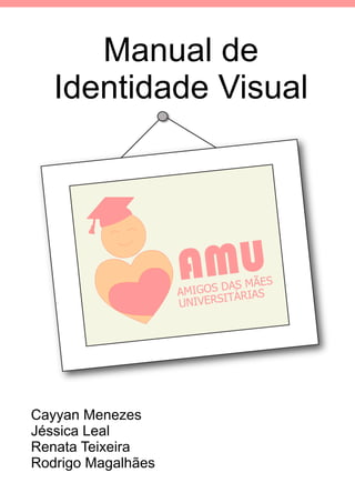 Manual de
   Identidade Visual




                    A MU
                    AMI
                                MÃES
                        GOS DAS IAS
                            ITÁR
                    UNIVERS




Cayyan Menezes
Jéssica Leal
Renata Teixeira
Rodrigo Magalhães
 