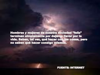 Hombres y mujeres de nuestra sociedad "feliz" terminan simplemente por dejarse llevar por la vida. Saben, tal vez, qué hacer con las cosas, pero no saben qué hacer consigo mismos.FUENTE: INTERNET