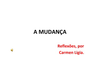 A MUDANÇA
Reflexões, por
Carmen Ligia.
 