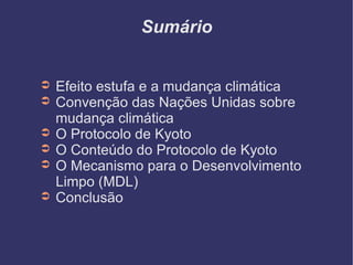 Sumário Efeito estufa e a mudança climática Convenção das Nações Unidas sobre mudança climática O Protocolo de Kyoto O Conteúdo do Protocolo de Kyoto O Mecanismo para o Desenvolvimento Limpo (MDL)‏ Conclusão 