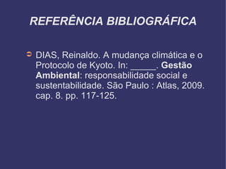 REFERÊNCIA BIBLIOGRÁFICA DIAS, Reinaldo. A mudança climática e o Protocolo de Kyoto. In: _____.  Gestão Ambiental : responsabilidade social e sustentabilidade. São Paulo : Atlas, 2009. cap. 8. pp. 117-125.  