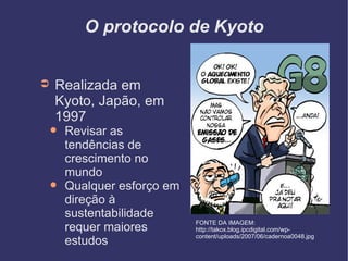 O protocolo de Kyoto Realizada em Kyoto, Japão, em 1997 Revisar as tendências de crescimento no mundo Qualquer esforço em direção à sustentabilidade requer maiores estudos FONTE DA IMAGEM: http://takox.blog.ipcdigital.com/wp-content/uploads/2007/06/cadernoa0048.jpg 