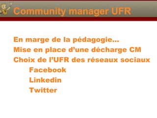 Community manager UFR
En marge de la pédagogie…
Mise en place d’une décharge CM
Choix de l’UFR des réseaux sociaux
Facebook
Linkedin
Twitter
 