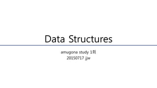 Data Structures
amugona study 1회
20150717 jjw
 