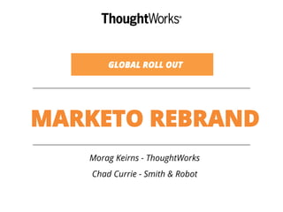 MARKETO REBRAND
Morag Keirns - ThoughtWorks
Chad Currie - Smith & Robot
GLOBAL ROLL OUT
 