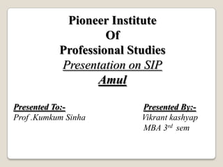 Pioneer Institute  Of  Professional Studies Presentation on SIP Amul Presented To:-Presented By:- Prof .KumkumSinhaVikrant kashyap                                                             MBA 3rd sem 