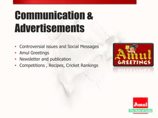 Communication &
Advertisements
•   Controversial issues and Social Messages
•   Amul Greetings
•   Newsletter and publication
•   Competitions , Recipes, Cricket Rankings
 