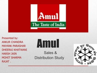 Presented by:
ANKUR CHANDRA
MAYANK PARASHAR
DHEERAJ KHATWANI
                    Amul
HARSH JAIN               Sales &
MOHIT SHARMA       Distribution Study
RAJAT .
 