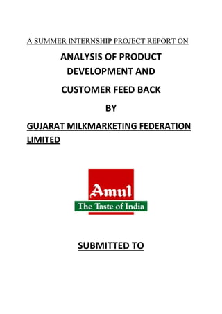 A SUMMER INTERNSHIP PROJECT REPORT ON
ANALYSIS OF PRODUCT
DEVELOPMENT AND
CUSTOMER FEED BACK
BY
GUJARAT MILKMARKETING FEDERATION
LIMITED
SUBMITTED TO
 