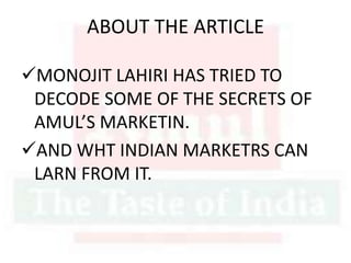 ABOUT THE ARTICLE
MONOJIT LAHIRI HAS TRIED TO
DECODE SOME OF THE SECRETS OF
AMUL’S MARKETIN.
AND WHT INDIAN MARKETRS CAN
LARN FROM IT.
 