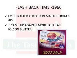 FLASH BACK TIME -1966
AMUL BUTTER ALREADY IN MARKET FROM 10
YRS.
IT CAME UP AGAINST MORE POPULAR
POLSON B UTTER.
 