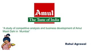 “A study of competitive analysis and business development of Amul 
Masti Dahi in Mumbai” 
“To study competitive analysis and business development of Am 
Rahul Agrawal 
 