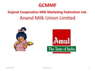 GCMMF
Gujarat Cooperative Milk Marketing Federation Ltd.
Anand Milk Union Limited
13 May 2015 1Arpan Ghosh
 