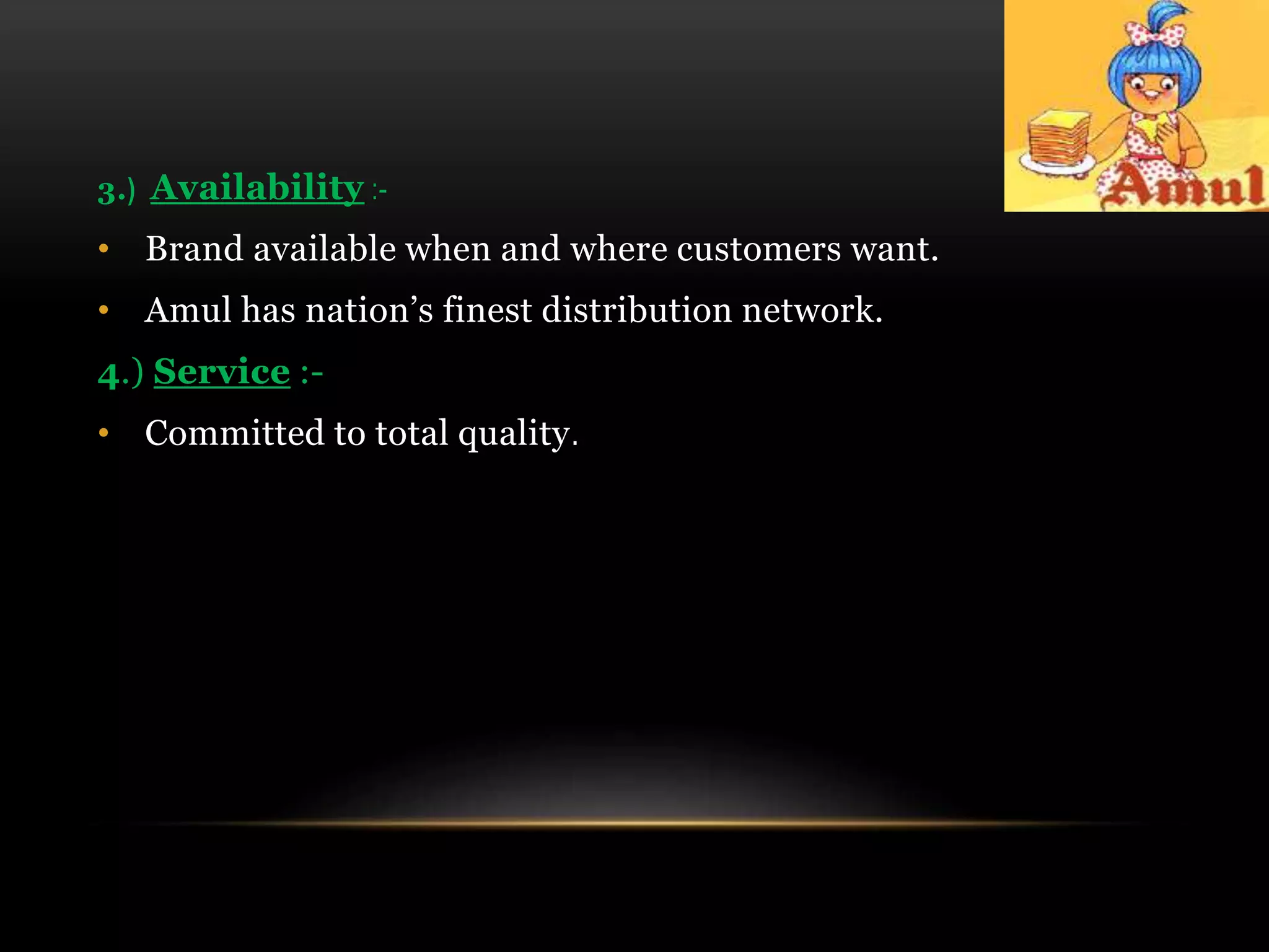 3.) Availability :-
• Brand available when and where customers want.
• Amul has nation’s finest distribution network.
4.) Service :-
• Committed to total quality.
 