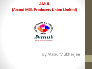 AMUL
(Anand Milk-Producers Union Limited)
By.Atanu Mukherjee
 