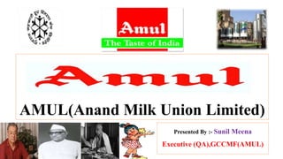 AMUL(Anand Milk Union Limited)
Presented By :- Sunil Meena
Executive (QA),GCCMF(AMUL)
 