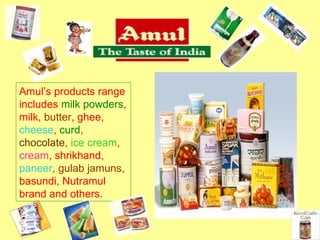 Amul’s products range includes  milk powders , milk,  butter , ghee,  cheese ,  curd ,  chocolate ,  ice cream ,  cream , shrikhand,  paneer ,  gulab jamuns , basundi, Nutramul brand and others.  